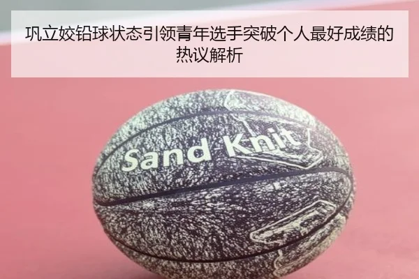 巩立姣铅球状态引领青年选手突破个人最好成绩的热议解析