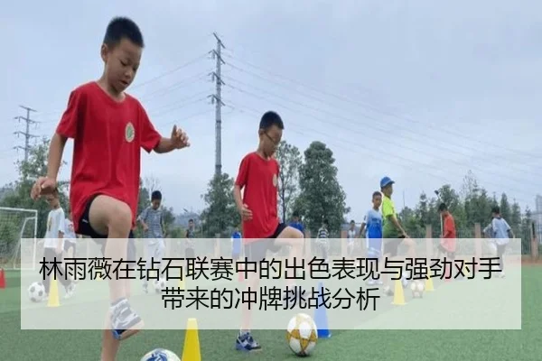 林雨薇在钻石联赛中的出色表现与强劲对手带来的冲牌挑战分析